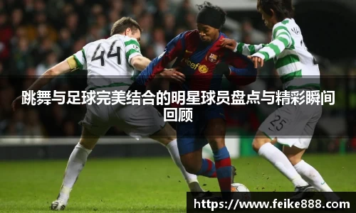 跳舞与足球完美结合的明星球员盘点与精彩瞬间回顾