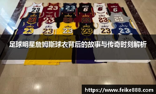 足球明星詹姆斯球衣背后的故事与传奇时刻解析